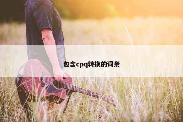 包含cpq转换的词条