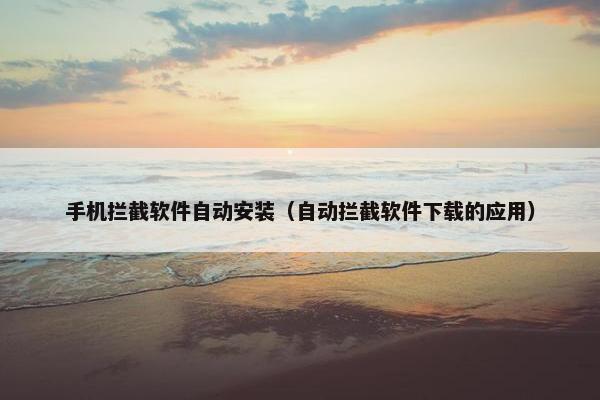 手机拦截软件自动安装（自动拦截软件下载的应用）