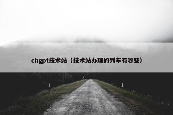 chgpt技术站（技术站办理的列车有哪些）