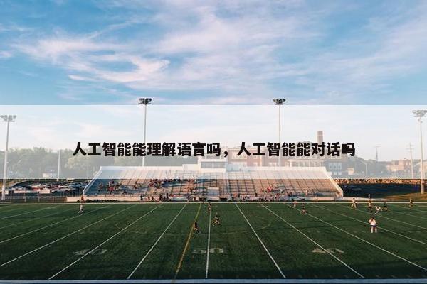 人工智能能理解语言吗，人工智能能对话吗