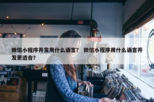 微信小程序开发用什么语言？ 微信小程序用什么语言开发更适合？
