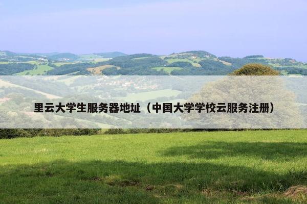 里云大学生服务器地址（中国大学学校云服务注册）