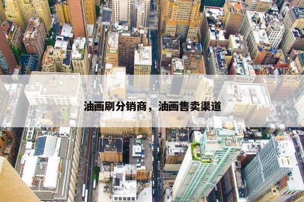 油画刷分销商，油画售卖渠道