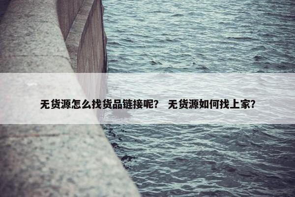 无货源怎么找货品链接呢？ 无货源如何找上家？