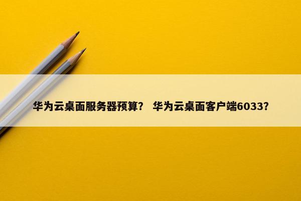 华为云桌面服务器预算？ 华为云桌面客户端6033？