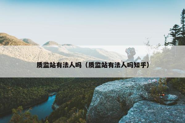 质监站有法人吗（质监站有法人吗知乎）
