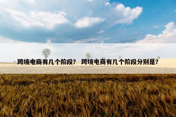 跨境电商有几个阶段？ 跨境电商有几个阶段分别是？