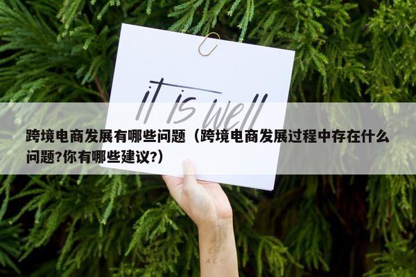 跨境电商发展有哪些问题（跨境电商发展过程中存在什么问题?你有哪些建议?）