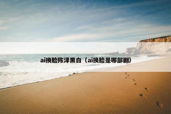 ai换脸陈泽黑白（ai换脸是哪部剧）