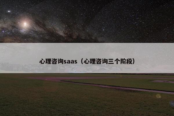 心理咨询saas（心理咨询三个阶段）