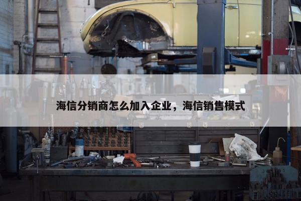 海信分销商怎么加入企业，海信销售模式