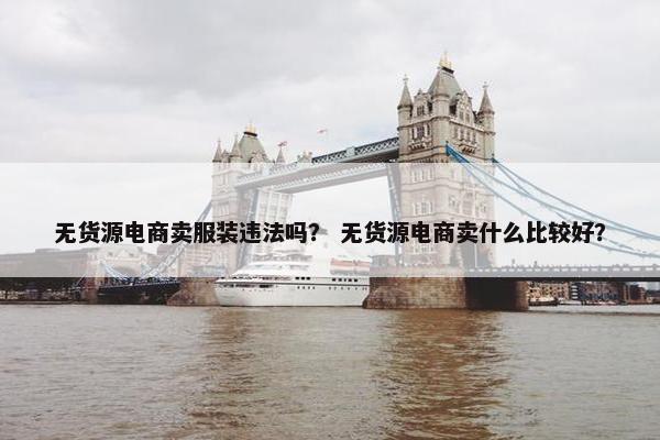 无货源电商卖服装违法吗？ 无货源电商卖什么比较好？