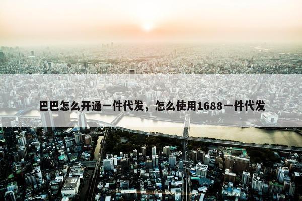 巴巴怎么开通一件代发，怎么使用1688一件代发