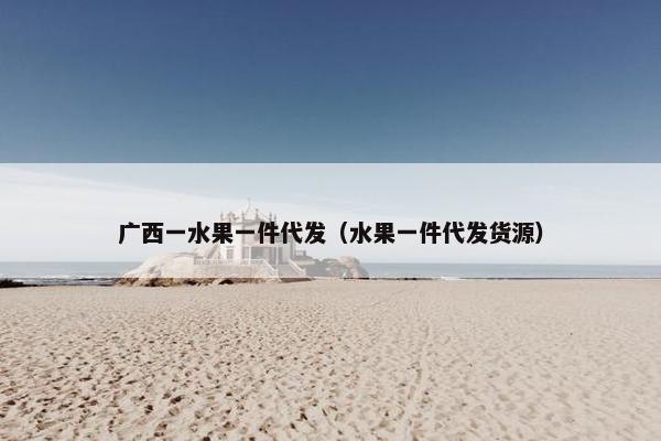 广西一水果一件代发（水果一件代发货源）