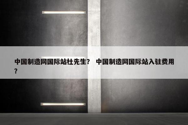 中国制造网国际站杜先生？ 中国制造网国际站入驻费用？