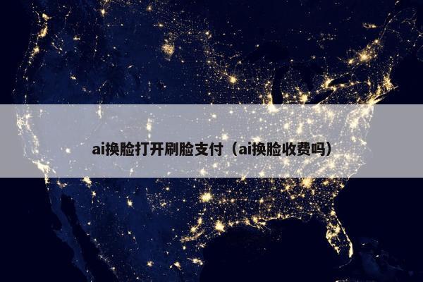 ai换脸打开刷脸支付（ai换脸收费吗）