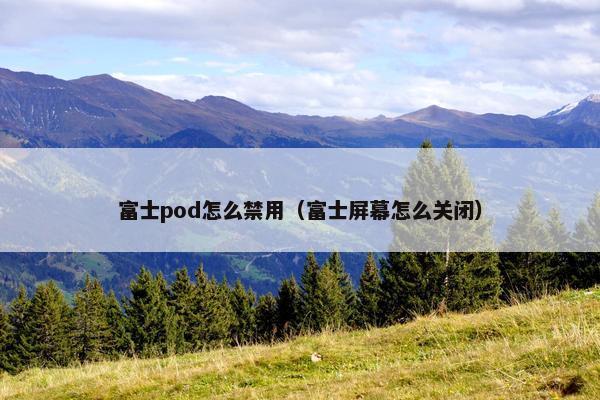 富士pod怎么禁用（富士屏幕怎么关闭）