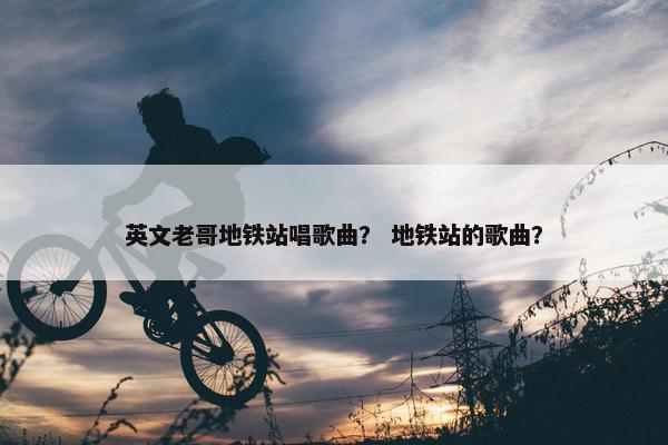 英文老哥地铁站唱歌曲？ 地铁站的歌曲？