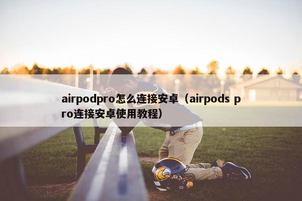 airpodpro怎么连接安卓（airpods pro连接安卓使用教程）