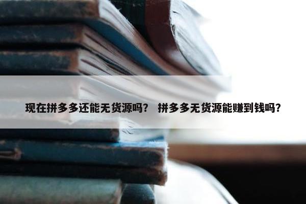 现在拼多多还能无货源吗？ 拼多多无货源能赚到钱吗？