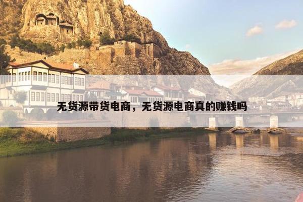 无货源带货电商，无货源电商真的赚钱吗