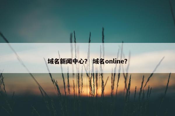 域名新闻中心？ 域名online？