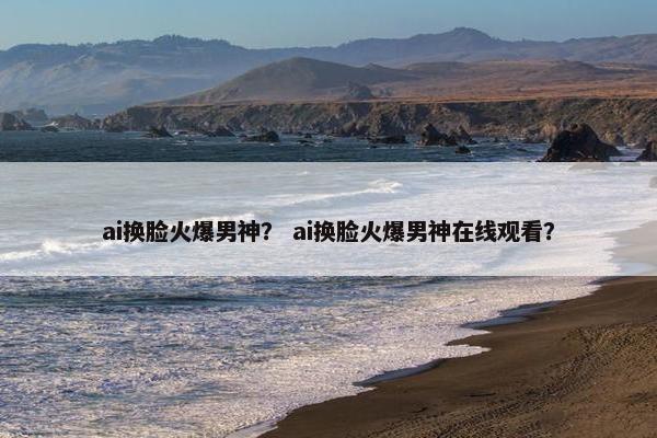 ai换脸火爆男神？ ai换脸火爆男神在线观看？