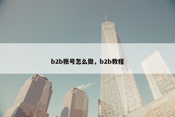 b2b账号怎么做，b2b教程