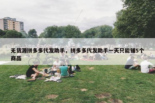 无货源拼多多代发助手，拼多多代发助手一天只能铺5个商品