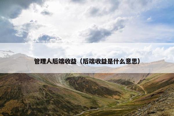 管理人后端收益（后端收益是什么意思）