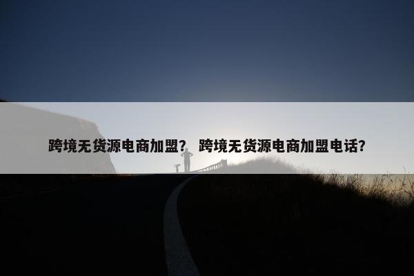 跨境无货源电商加盟？ 跨境无货源电商加盟电话？