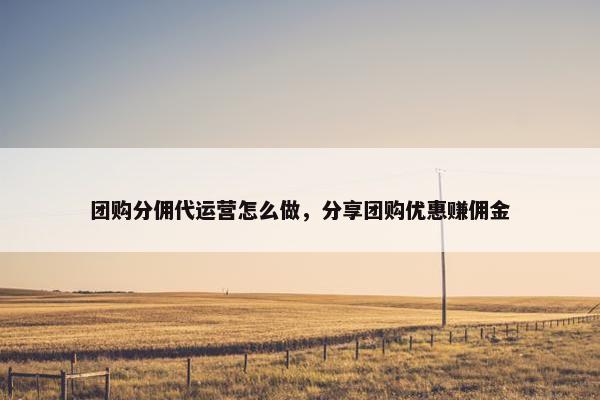 团购分佣代运营怎么做，分享团购优惠赚佣金