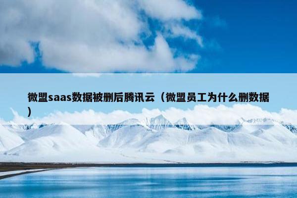 微盟saas数据被删后腾讯云（微盟员工为什么删数据）