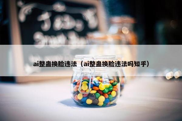 ai整蛊换脸违法（ai整蛊换脸违法吗知乎）
