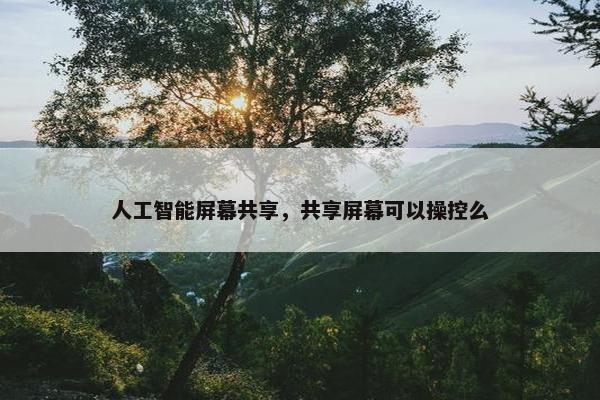 人工智能屏幕共享，共享屏幕可以操控么