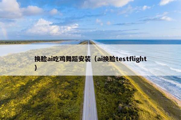 换脸ai吃鸡舞蹈安装（ai换脸testflight）
