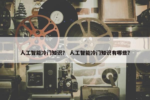 人工智能冷门知识？ 人工智能冷门知识有哪些？