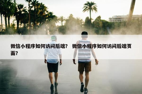 微信小程序如何访问后端？ 微信小程序如何访问后端页面？