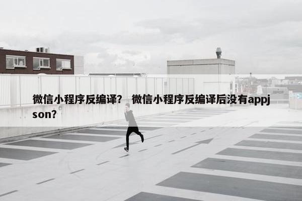 微信小程序反编译？ 微信小程序反编译后没有appjson？