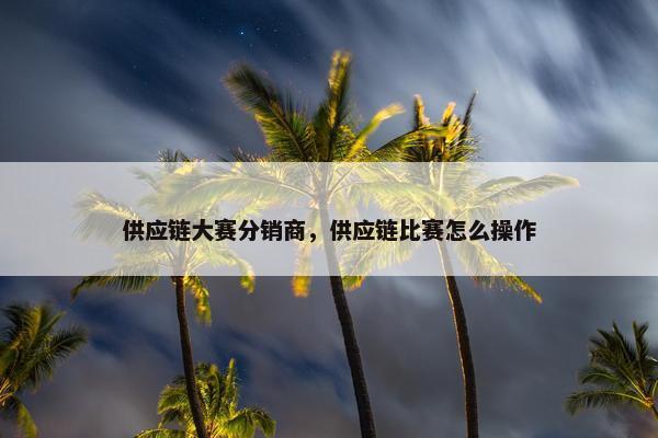 供应链大赛分销商，供应链比赛怎么操作