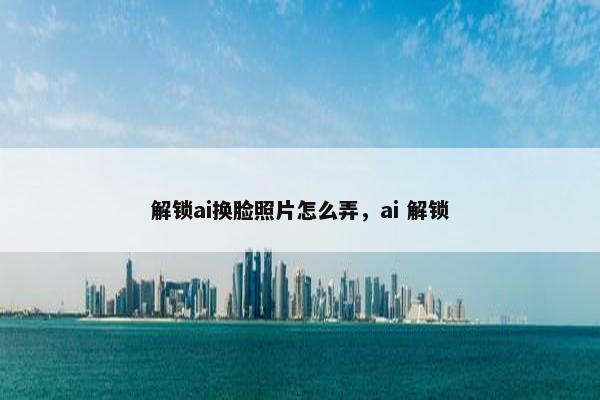 解锁ai换脸照片怎么弄，ai 解锁