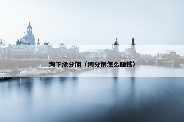 淘下级分佣（淘分销怎么赚钱）