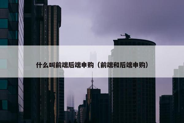 什么叫前端后端申购（前端和后端申购）