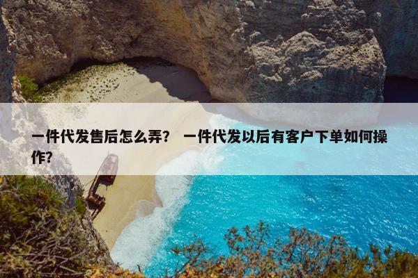 一件代发售后怎么弄？ 一件代发以后有客户下单如何操作？