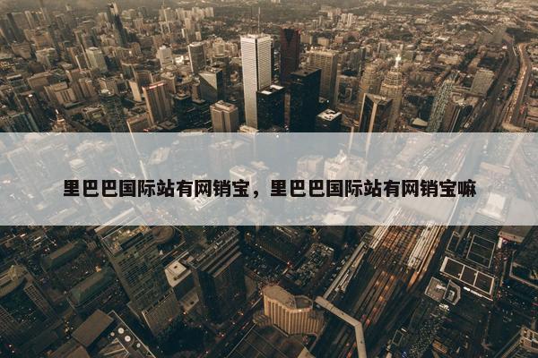 里巴巴国际站有网销宝，里巴巴国际站有网销宝嘛