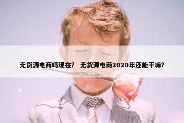 无货源电商吗现在？ 无货源电商2020年还能干嘛？
