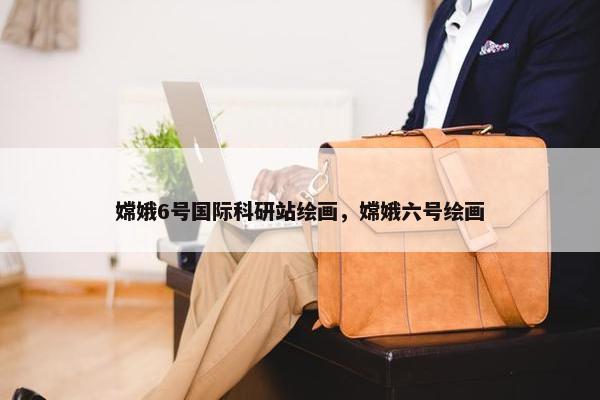 嫦娥6号国际科研站绘画，嫦娥六号绘画