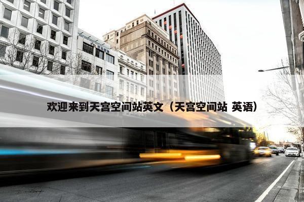 欢迎来到天宫空间站英文（天宫空间站 英语）