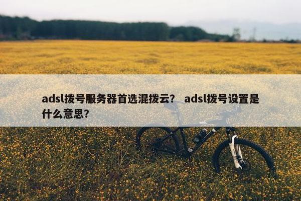 adsl拨号服务器首选混拨云？ adsl拨号设置是什么意思？