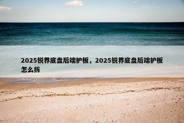 2025锐界底盘后端护板，2025锐界底盘后端护板怎么拆